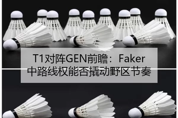 T1对阵GEN前瞻：Faker中路线权能否撬动野区节奏